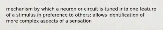 mechanism by which a neuron or circuit is tuned into one feature of a stimulus in preference to others; allows identification of more complex aspects of a sensation