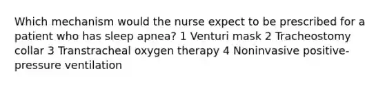 Which mechanism would the nurse expect to be prescribed for a patient who has sleep apnea? 1 Venturi mask 2 Tracheostomy collar 3 Transtracheal oxygen therapy 4 Noninvasive positive-pressure ventilation