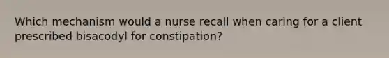 Which mechanism would a nurse recall when caring for a client prescribed bisacodyl for constipation?