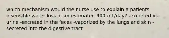 which mechanism would the nurse use to explain a patients insensible water loss of an estimated 900 mL/day? -excreted via urine -excreted in the feces -vaporized by the lungs and skin -secreted into the digestive tract