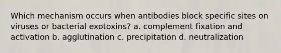 Which mechanism occurs when antibodies block specific sites on viruses or bacterial exotoxins? a. complement fixation and activation b. agglutination c. precipitation d. neutralization