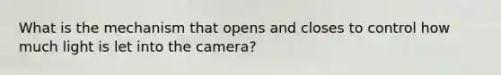 What is the mechanism that opens and closes to control how much light is let into the camera?