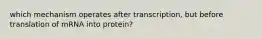 which mechanism operates after transcription, but before translation of mRNA into protein?