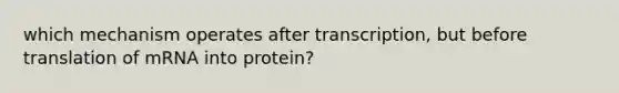 which mechanism operates after transcription, but before translation of mRNA into protein?