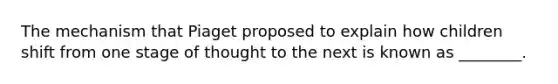 The mechanism that Piaget proposed to explain how children shift from one stage of thought to the next is known as ________.