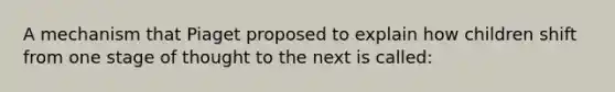 A mechanism that Piaget proposed to explain how children shift from one stage of thought to the next is called: