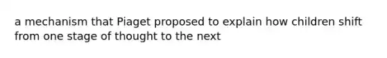 a mechanism that Piaget proposed to explain how children shift from one stage of thought to the next