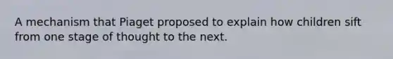 A mechanism that Piaget proposed to explain how children sift from one stage of thought to the next.