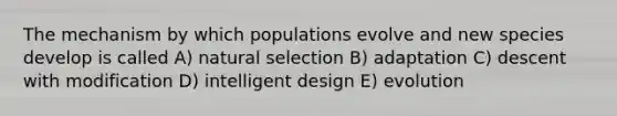 The mechanism by which populations evolve and new species develop is called A) natural selection B) adaptation C) descent with modification D) intelligent design E) evolution