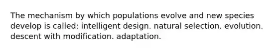 The mechanism by which populations evolve and new species develop is called: intelligent design. natural selection. evolution. descent with modification. adaptation.