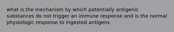 what is the mechanism by which potentially antigenic substances do not trigger an immune response and is the normal physiologic response to ingested antigens