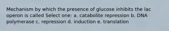 Mechanism by which the presence of glucose inhibits the lac operon is called Select one: a. catabolite repression b. DNA polymerase c. repression d. induction e. translation