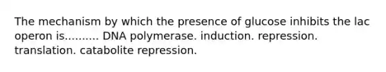 The mechanism by which the presence of glucose inhibits the lac operon is.......... DNA polymerase. induction. repression. translation. catabolite repression.