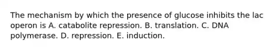 The mechanism by which the presence of glucose inhibits the lac operon is A. catabolite repression. B. translation. C. DNA polymerase. D. repression. E. induction.