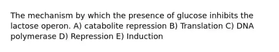 The mechanism by which the presence of glucose inhibits the lactose operon. A) catabolite repression B) Translation C) DNA polymerase D) Repression E) Induction