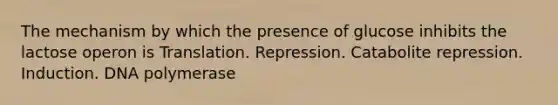 The mechanism by which the presence of glucose inhibits the lactose operon is Translation. Repression. Catabolite repression. Induction. DNA polymerase