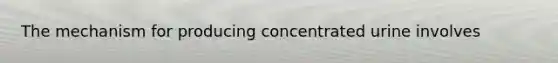 The mechanism for producing concentrated urine involves