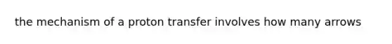 the mechanism of a proton transfer involves how many arrows