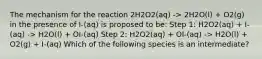 The mechanism for the reaction 2H2O2(aq) -> 2H2O(l) + O2(g) in the presence of I-(aq) is proposed to be: Step 1: H2O2(aq) + I-(aq) -> H2O(l) + OI-(aq) Step 2: H2O2(aq) + OI-(aq) -> H2O(l) + O2(g) + I-(aq) Which of the following species is an intermediate?