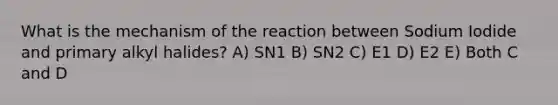 What is the mechanism of the reaction between Sodium Iodide and primary alkyl halides? A) SN1 B) SN2 C) E1 D) E2 E) Both C and D