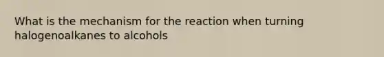 What is the mechanism for the reaction when turning halogenoalkanes to alcohols