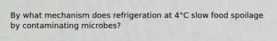 By what mechanism does refrigeration at 4°C slow food spoilage by contaminating microbes?