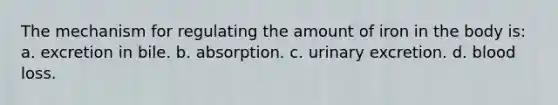 The mechanism for regulating the amount of iron in the body is: a. excretion in bile. b. absorption. c. urinary excretion. d. blood loss.