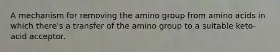 A mechanism for removing the amino group from amino acids in which there's a transfer of the amino group to a suitable keto-acid acceptor.