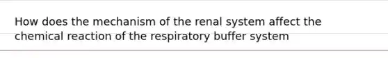 How does the mechanism of the renal system affect the chemical reaction of the respiratory buffer system