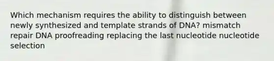 Which mechanism requires the ability to distinguish between newly synthesized and template strands of DNA? mismatch repair DNA proofreading replacing the last nucleotide nucleotide selection