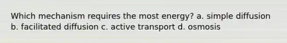 Which mechanism requires the most energy? a. simple diffusion b. facilitated diffusion c. active transport d. osmosis