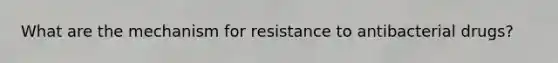 What are the mechanism for resistance to antibacterial drugs?