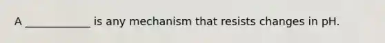 A ____________ is any mechanism that resists changes in pH.