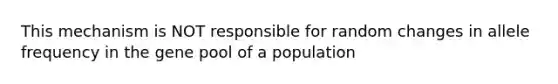 This mechanism is NOT responsible for random changes in allele frequency in the gene pool of a population