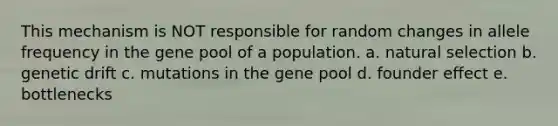 This mechanism is NOT responsible for random changes in allele frequency in the gene pool of a population. a. natural selection b. genetic drift c. mutations in the gene pool d. founder effect e. bottlenecks