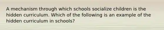 A mechanism through which schools socialize children is the hidden curriculum. Which of the following is an example of the hidden curriculum in schools?