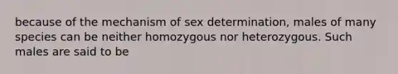 because of the mechanism of sex determination, males of many species can be neither homozygous nor heterozygous. Such males are said to be