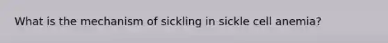 What is the mechanism of sickling in sickle cell anemia?