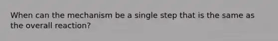 When can the mechanism be a single step that is the same as the overall reaction?