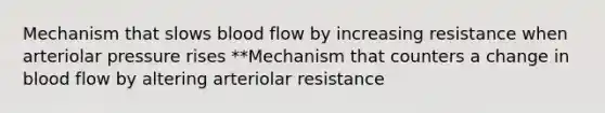 Mechanism that slows blood flow by increasing resistance when arteriolar pressure rises **Mechanism that counters a change in blood flow by altering arteriolar resistance