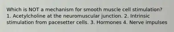 Which is NOT a mechanism for smooth muscle cell stimulation? 1. Acetylcholine at the neuromuscular junction. 2. Intrinsic stimulation from pacesetter cells. 3. Hormones 4. Nerve impulses