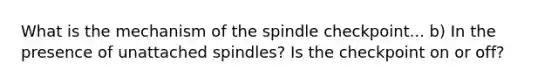 What is the mechanism of the spindle checkpoint... b) In the presence of unattached spindles? Is the checkpoint on or off?