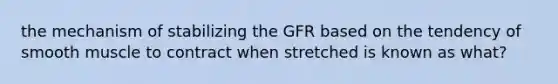 the mechanism of stabilizing the GFR based on the tendency of smooth muscle to contract when stretched is known as what?