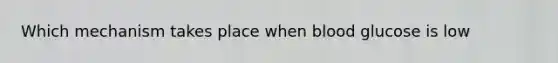 Which mechanism takes place when blood glucose is low