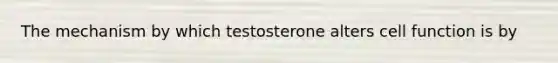 The mechanism by which testosterone alters cell function is by