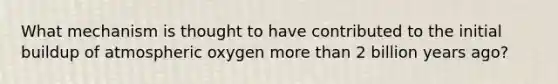 What mechanism is thought to have contributed to the initial buildup of atmospheric oxygen more than 2 billion years ago?