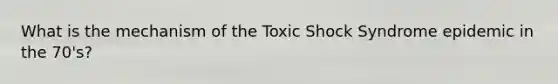 What is the mechanism of the Toxic Shock Syndrome epidemic in the 70's?