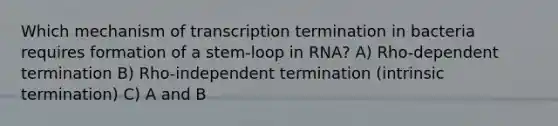 Which mechanism of transcription termination in bacteria requires formation of a stem-loop in RNA? A) Rho-dependent termination B) Rho-independent termination (intrinsic termination) C) A and B