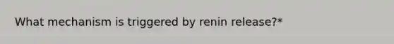 What mechanism is triggered by renin release?*