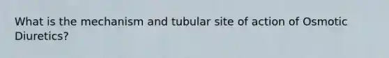 What is the mechanism and tubular site of action of Osmotic Diuretics?